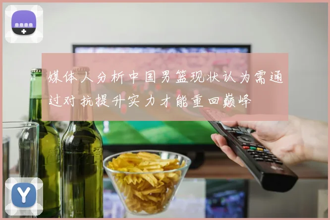 媒体人分析中国男篮现状认为需通过对抗提升实力才能重回巅峰