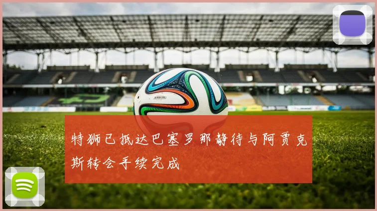 特狮已抵达巴塞罗那静待与阿贾克斯转会手续完成
