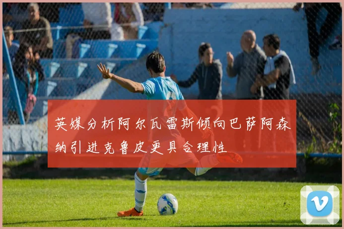英媒分析阿尔瓦雷斯倾向巴萨阿森纳引进克鲁皮更具合理性