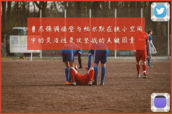 鲁尼强调福登与帕尔默在狭小空间中的灵活性是攻坚战的关键因素
