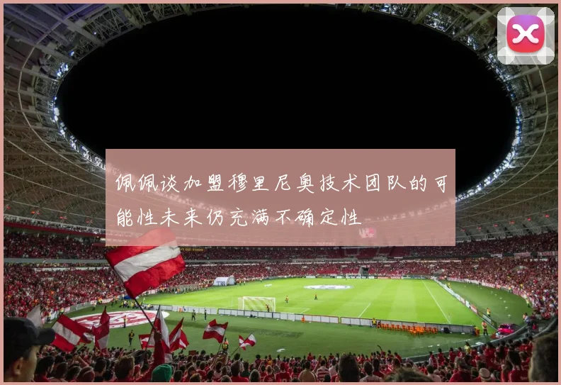 佩佩谈加盟穆里尼奥技术团队的可能性未来仍充满不确定性