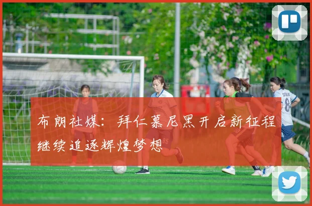 布朗社媒：拜仁慕尼黑开启新征程继续追逐辉煌梦想