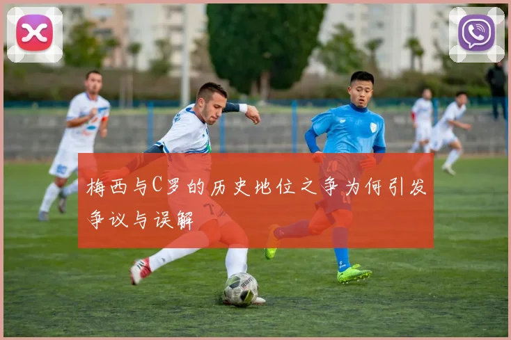 梅西与C罗的历史地位之争为何引发争议与误解