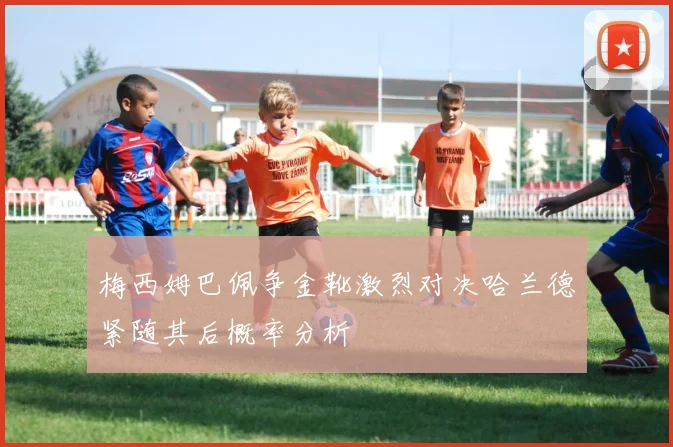 梅西姆巴佩争金靴激烈对决哈兰德紧随其后概率分析