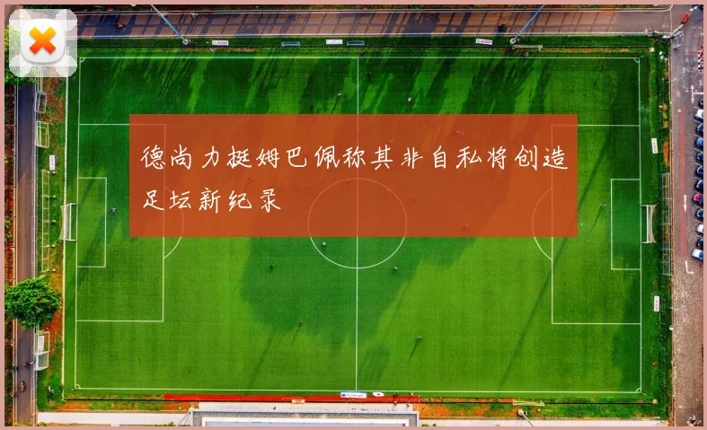 德尚力挺姆巴佩称其非自私将创造足坛新纪录