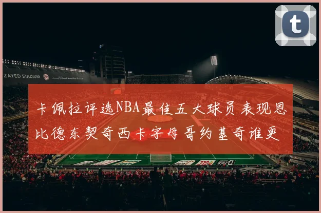 卡佩拉评选NBA最佳五大球员表现恩比德东契奇西卡字母哥约基奇谁更出色