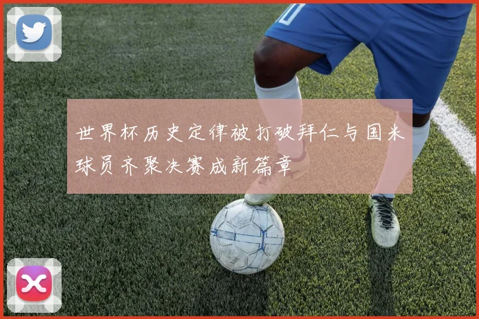 世界杯历史定律被打破拜仁与国米球员齐聚决赛成新篇章