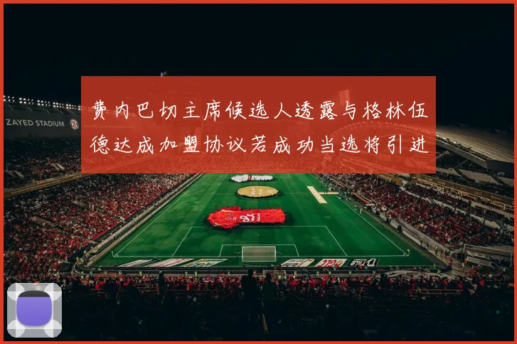 费内巴切主席候选人透露与格林伍德达成加盟协议若成功当选将引进他