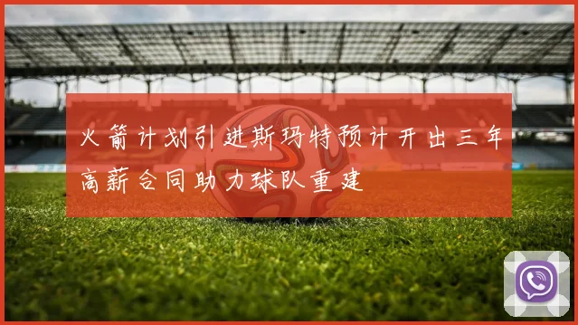 火箭计划引进斯玛特预计开出三年高薪合同助力球队重建