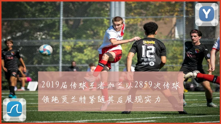 2019届传球王者加兰以2859次传球领跑莫兰特紧随其后展现实力
