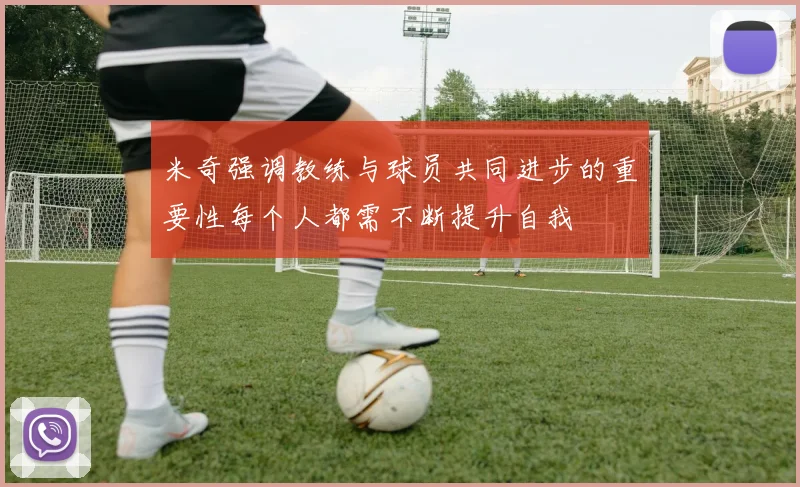 米奇强调教练与球员共同进步的重要性每个人都需不断提升自我
